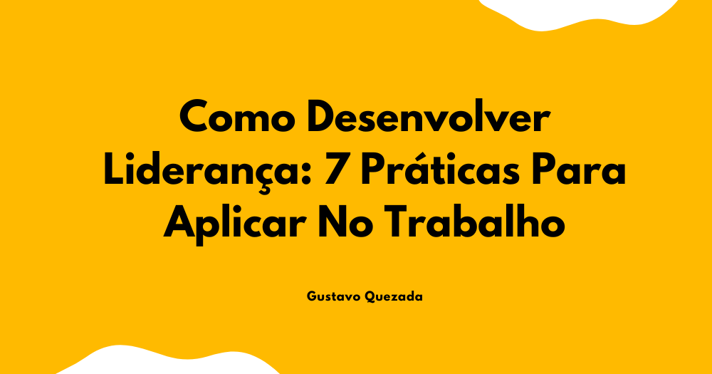Como Desenvolver Liderança: 7 Práticas Para Aplicar No Trabalho