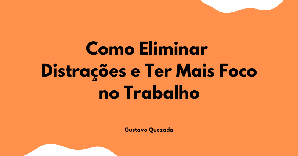 Como Eliminar Distrações no Trabalho e Ter Mais Foco