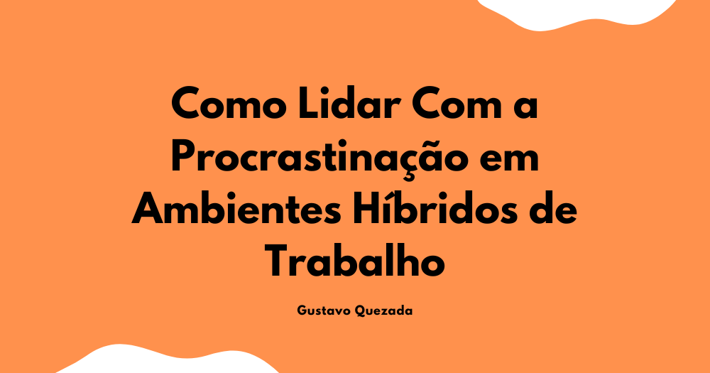 Como Lidar Com a Procrastinação em Ambientes Híbridos de Trabalho