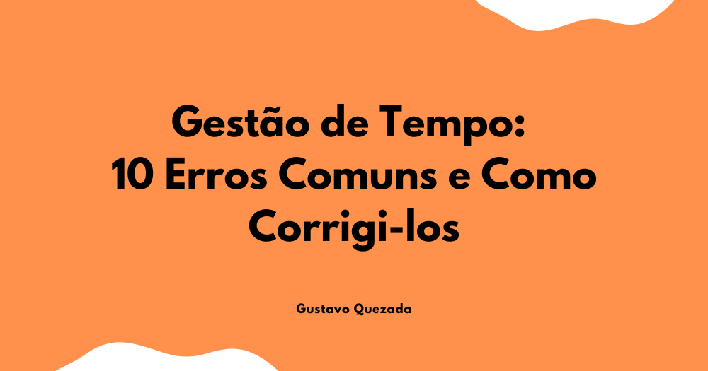Gestão de Tempo: 10 Erros Comuns e Como Corrigi-los