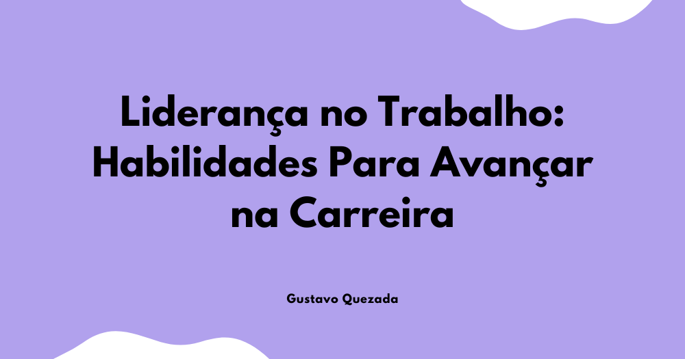 Liderança no Trabalho: Habilidades Para Avançar na Carreira