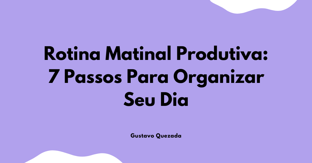Rotina Matinal Produtiva: 7 Passos Para Organizar Seu Dia