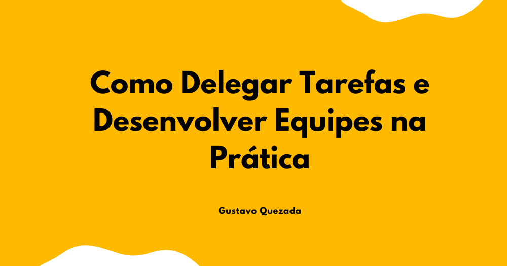 Como Delegar Tarefas e Desenvolver Equipes na Prática