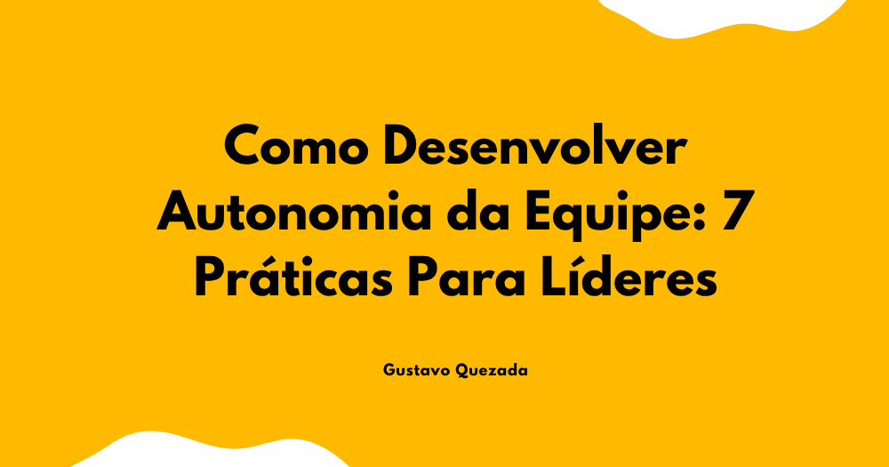 Como Desenvolver Autonomia da Equipe: 7 Práticas Para Líderes