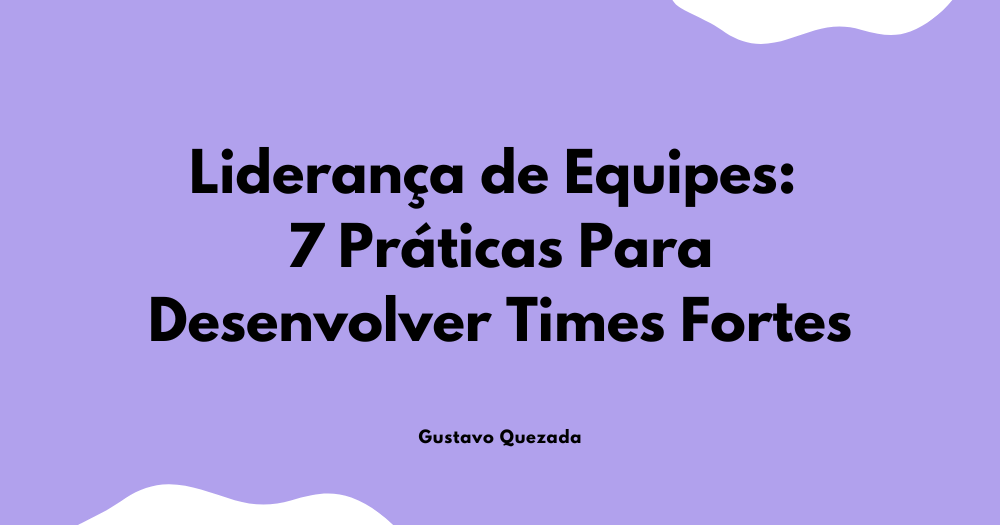 Liderança de Equipes: 7 Práticas Para Desenvolver Times Fortes