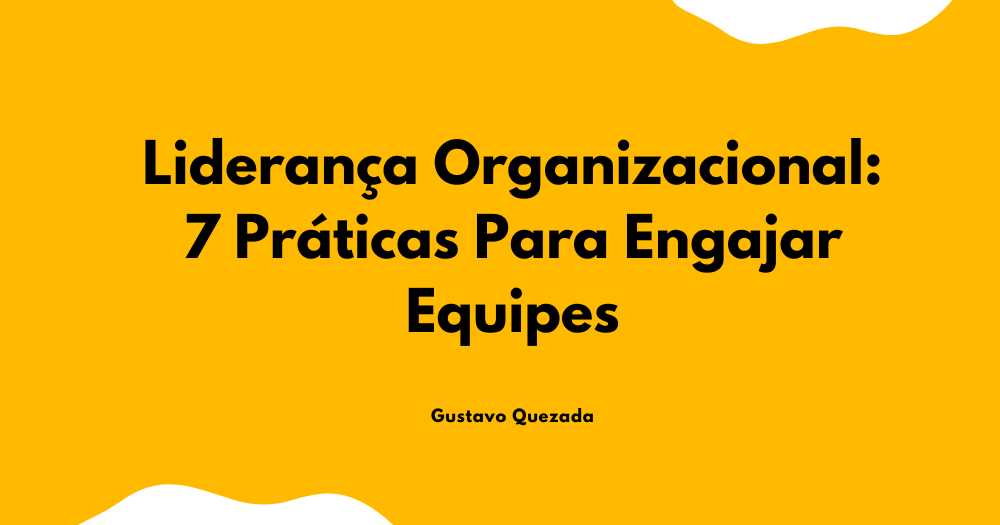 Liderança Organizacional: 7 Práticas Para Engajar Equipes