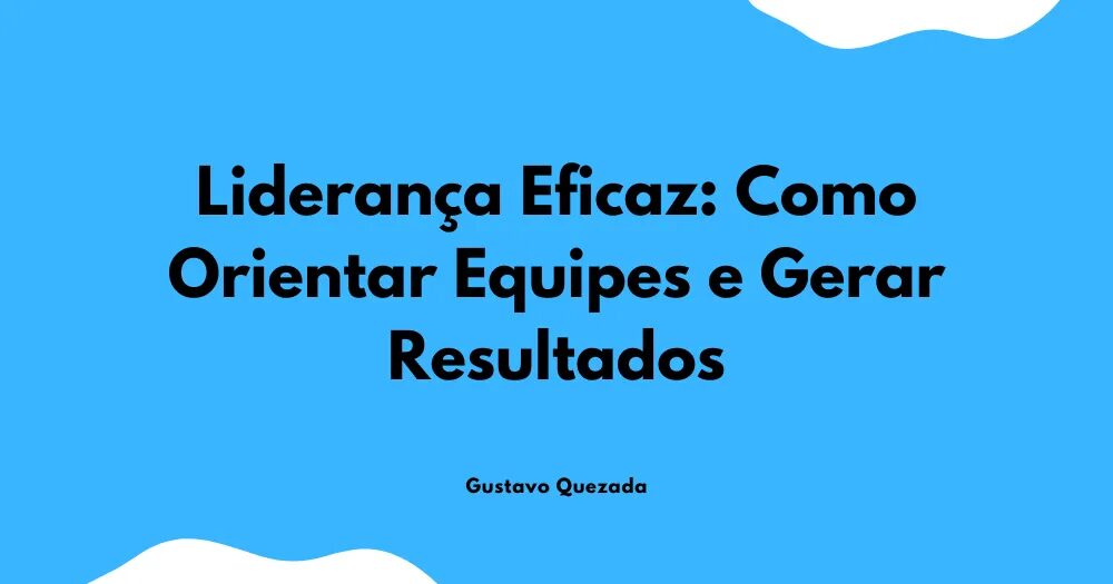 Liderança Eficaz: Como Orientar Equipes e Gerar Resultados